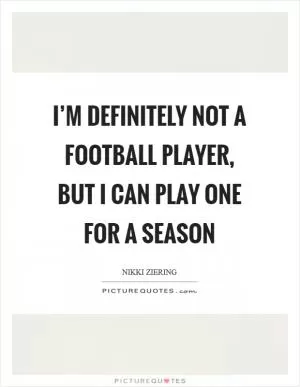 I’m definitely not a football player, but I can play one for a season Picture Quote #1