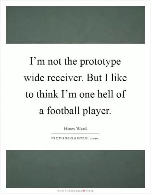 I’m not the prototype wide receiver. But I like to think I’m one hell of a football player Picture Quote #1