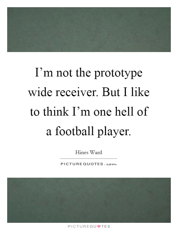I'm not the prototype wide receiver. But I like to think I'm one hell of a football player. Picture Quote #1