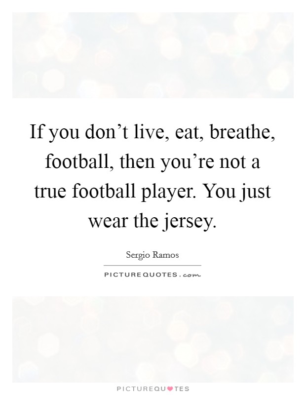 If you don't live, eat, breathe, football, then you're not a true football player. You just wear the jersey. Picture Quote #1