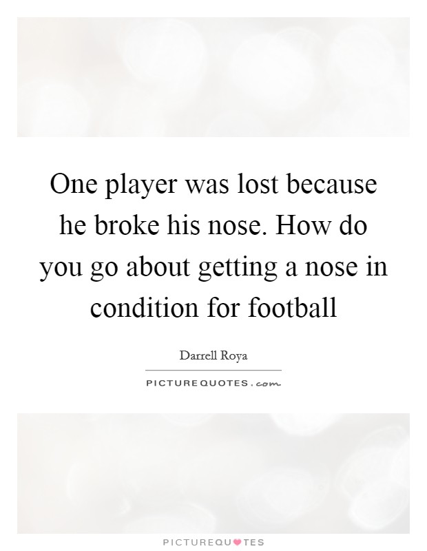 One player was lost because he broke his nose. How do you go about getting a nose in condition for football Picture Quote #1