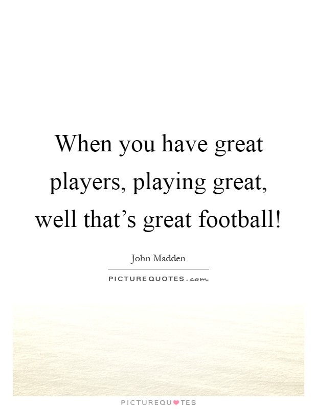 When you have great players, playing great, well that's great football! Picture Quote #1