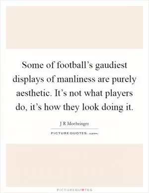 Some of football’s gaudiest displays of manliness are purely aesthetic. It’s not what players do, it’s how they look doing it Picture Quote #1