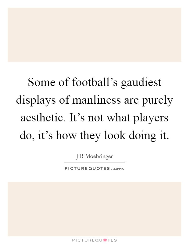 Some of football's gaudiest displays of manliness are purely aesthetic. It's not what players do, it's how they look doing it. Picture Quote #1