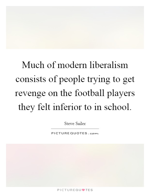 Much of modern liberalism consists of people trying to get revenge on the football players they felt inferior to in school. Picture Quote #1