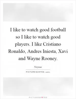 I like to watch good football so I like to watch good players. I like Cristiano Ronaldo, Andres Iniesta, Xavi and Wayne Rooney Picture Quote #1