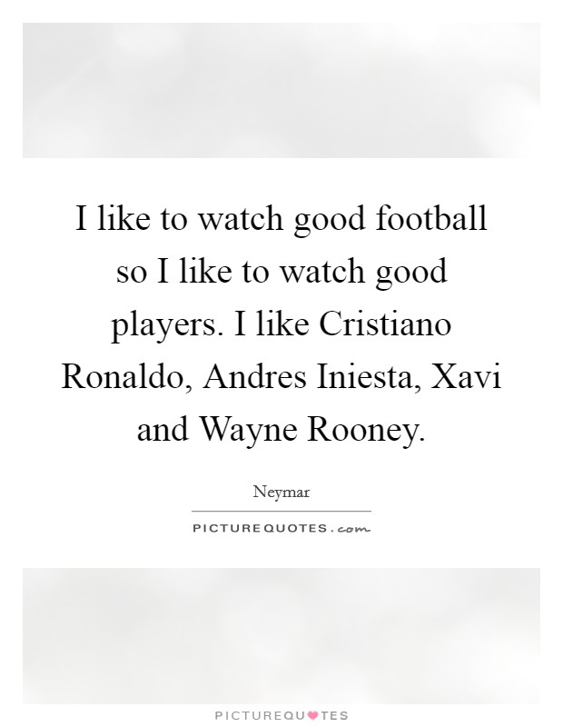 I like to watch good football so I like to watch good players. I like Cristiano Ronaldo, Andres Iniesta, Xavi and Wayne Rooney. Picture Quote #1