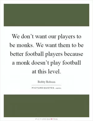 We don’t want our players to be monks. We want them to be better football players because a monk doesn’t play football at this level Picture Quote #1