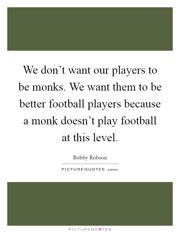 We don't want our players to be monks. We want them to be better football players because a monk doesn't play football at this level. Picture Quote #1
