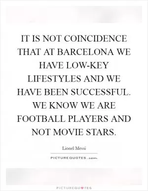IT IS NOT COINCIDENCE THAT AT BARCELONA WE HAVE LOW-KEY LIFESTYLES AND WE HAVE BEEN SUCCESSFUL. WE KNOW WE ARE FOOTBALL PLAYERS AND NOT MOVIE STARS Picture Quote #1
