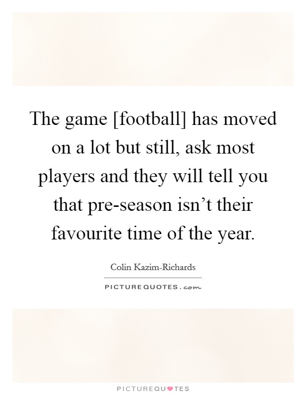 The game [football] has moved on a lot but still, ask most players and they will tell you that pre-season isn't their favourite time of the year. Picture Quote #1