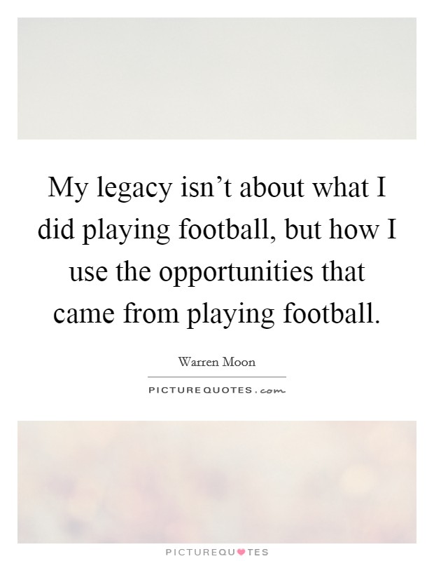 My legacy isn't about what I did playing football, but how I use the opportunities that came from playing football. Picture Quote #1