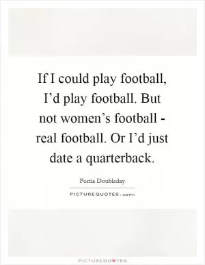 If I could play football, I’d play football. But not women’s football - real football. Or I’d just date a quarterback Picture Quote #1