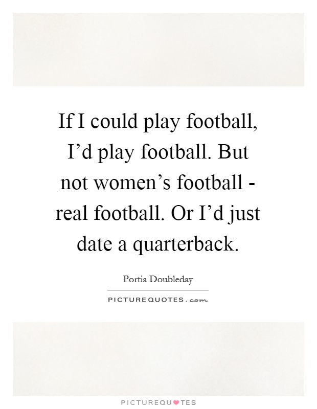 If I could play football, I'd play football. But not women's football - real football. Or I'd just date a quarterback. Picture Quote #1