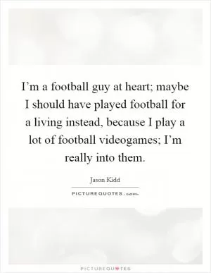 I’m a football guy at heart; maybe I should have played football for a living instead, because I play a lot of football videogames; I’m really into them Picture Quote #1