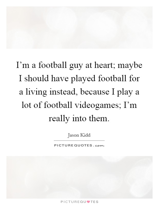 I'm a football guy at heart; maybe I should have played football for a living instead, because I play a lot of football videogames; I'm really into them. Picture Quote #1