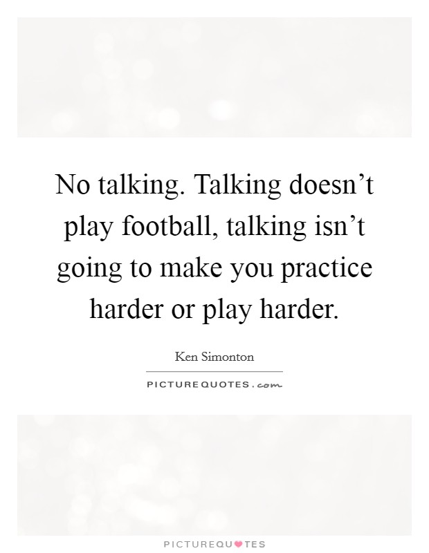 No talking. Talking doesn't play football, talking isn't going to make you practice harder or play harder. Picture Quote #1