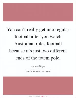 You can’t really get into regular football after you watch Australian rules football because it’s just two different ends of the totem pole Picture Quote #1