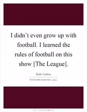 I didn’t even grow up with football. I learned the rules of football on this show [The League] Picture Quote #1