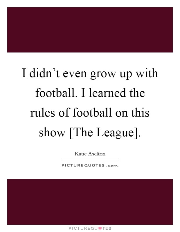 I didn't even grow up with football. I learned the rules of football on this show [The League]. Picture Quote #1