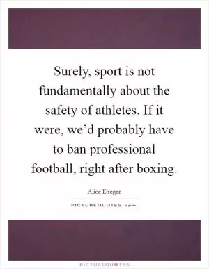 Surely, sport is not fundamentally about the safety of athletes. If it were, we’d probably have to ban professional football, right after boxing Picture Quote #1