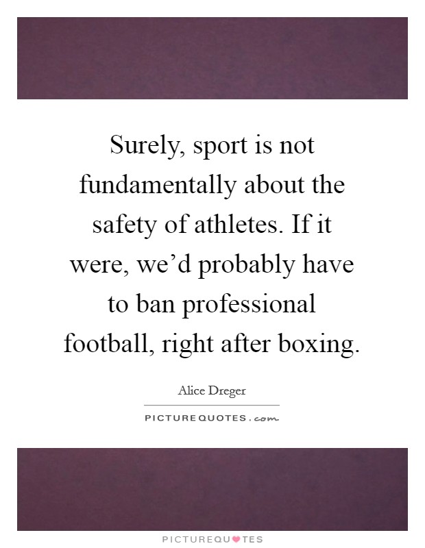 Surely, sport is not fundamentally about the safety of athletes. If it were, we'd probably have to ban professional football, right after boxing. Picture Quote #1