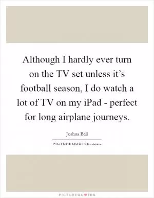 Although I hardly ever turn on the TV set unless it’s football season, I do watch a lot of TV on my iPad - perfect for long airplane journeys Picture Quote #1