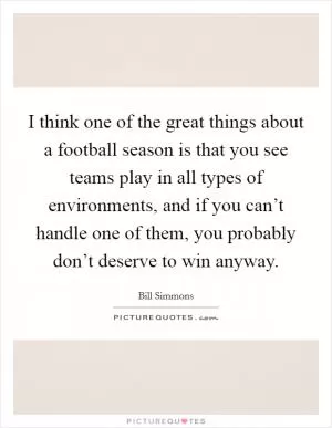 I think one of the great things about a football season is that you see teams play in all types of environments, and if you can’t handle one of them, you probably don’t deserve to win anyway Picture Quote #1