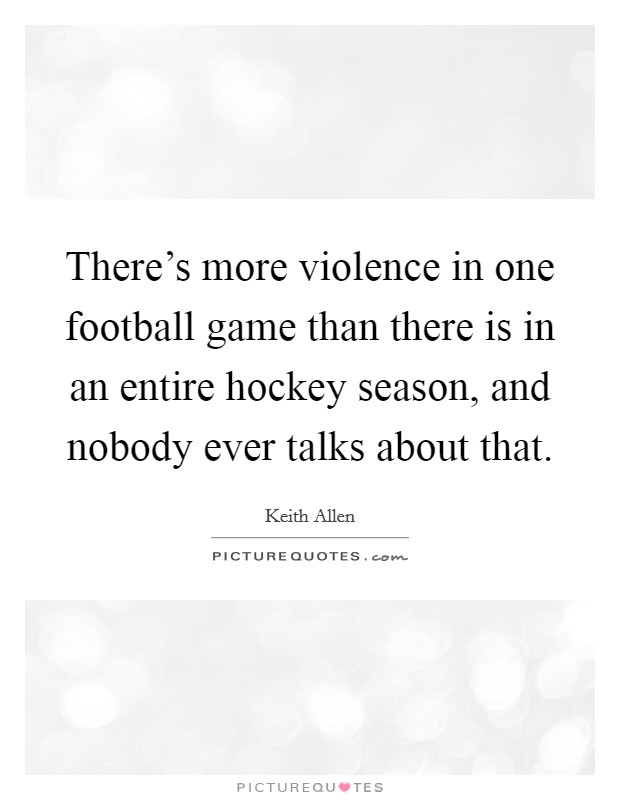 There's more violence in one football game than there is in an entire hockey season, and nobody ever talks about that. Picture Quote #1