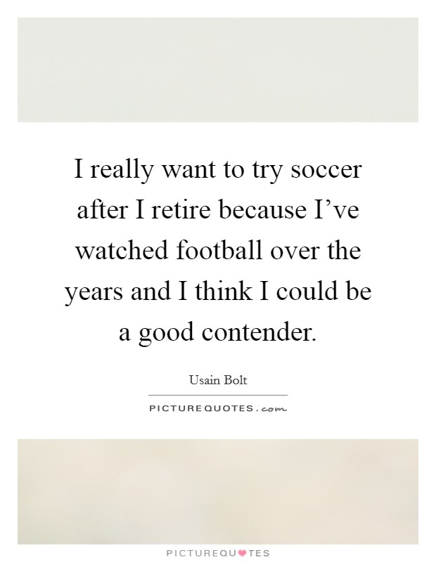 I really want to try soccer after I retire because I've watched football over the years and I think I could be a good contender. Picture Quote #1