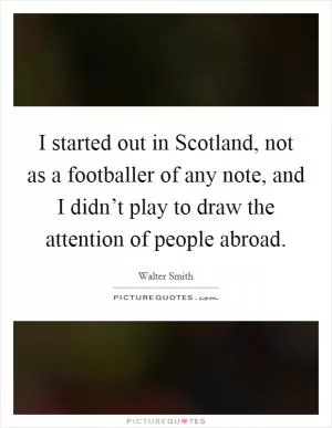 I started out in Scotland, not as a footballer of any note, and I didn’t play to draw the attention of people abroad Picture Quote #1