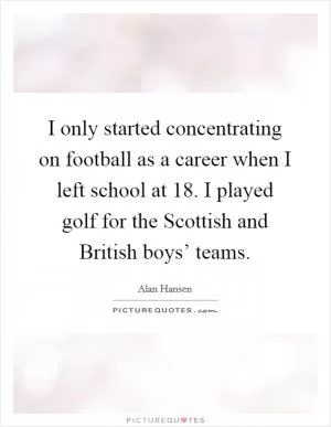 I only started concentrating on football as a career when I left school at 18. I played golf for the Scottish and British boys’ teams Picture Quote #1