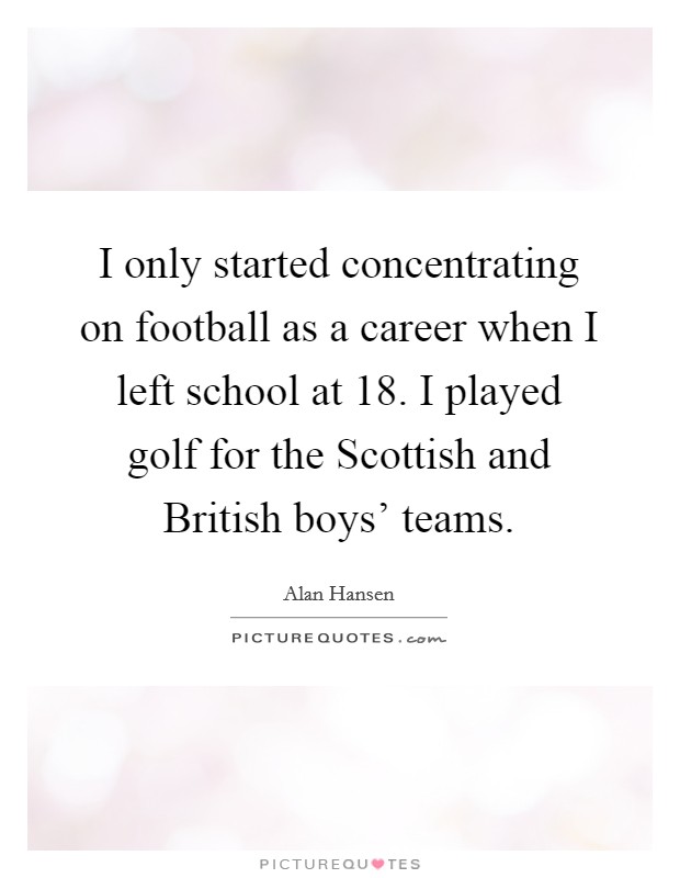 I only started concentrating on football as a career when I left school at 18. I played golf for the Scottish and British boys' teams. Picture Quote #1