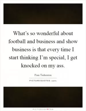 What’s so wonderful about football and business and show business is that every time I start thinking I’m special, I get knocked on my ass Picture Quote #1