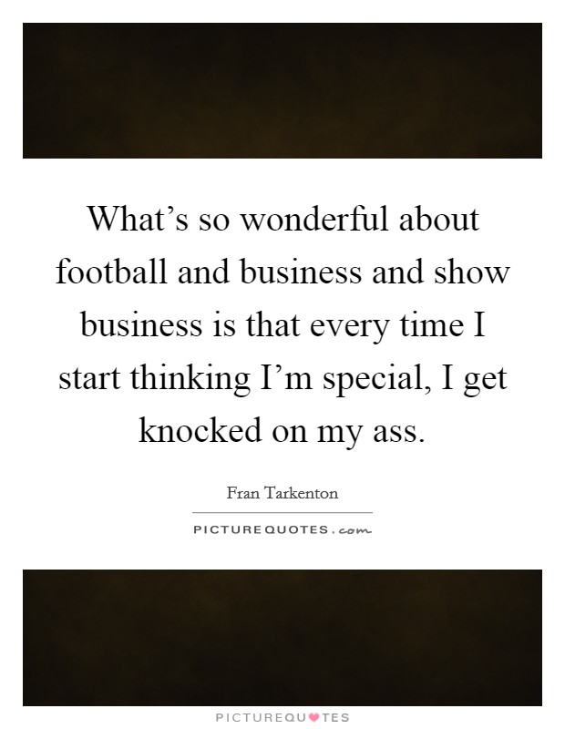 What's so wonderful about football and business and show business is that every time I start thinking I'm special, I get knocked on my ass. Picture Quote #1