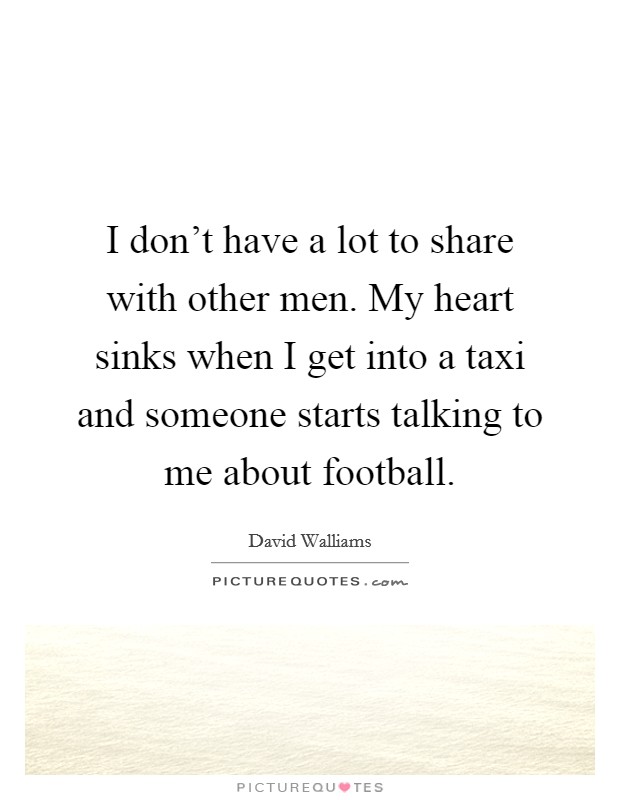 I don't have a lot to share with other men. My heart sinks when I get into a taxi and someone starts talking to me about football. Picture Quote #1