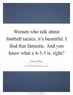 Women who talk about football tactics, it’s beautiful. I find that fantastic. And you know what a 4-3-3 is, right? Picture Quote #1