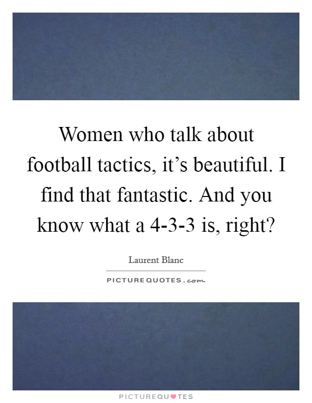 Women who talk about football tactics, it's beautiful. I find that fantastic. And you know what a 4-3-3 is, right? Picture Quote #1