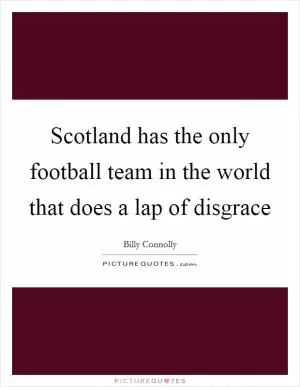 Scotland has the only football team in the world that does a lap of disgrace Picture Quote #1