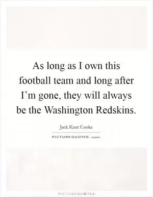 As long as I own this football team and long after I’m gone, they will always be the Washington Redskins Picture Quote #1