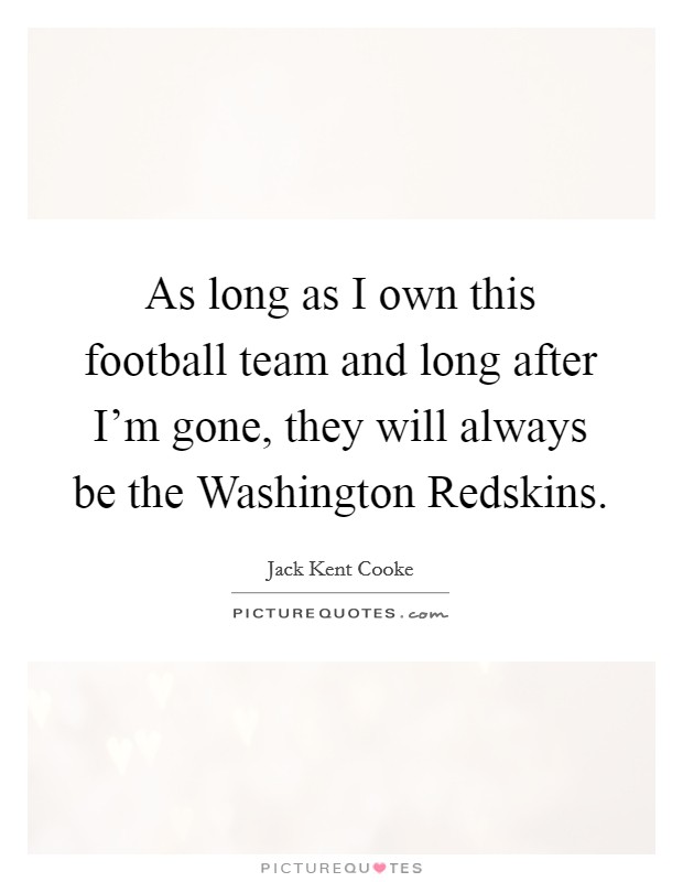 As long as I own this football team and long after I'm gone, they will always be the Washington Redskins. Picture Quote #1