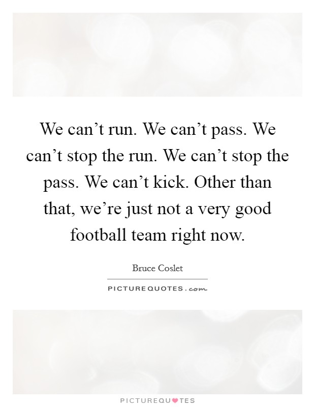 We can't run. We can't pass. We can't stop the run. We can't stop the pass. We can't kick. Other than that, we're just not a very good football team right now. Picture Quote #1