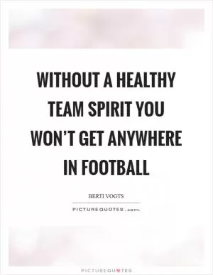 Without a healthy team spirit you won’t get anywhere in football Picture Quote #1