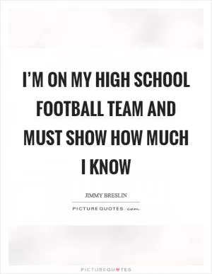 I’m on my high school football team and MUST show how much I know Picture Quote #1