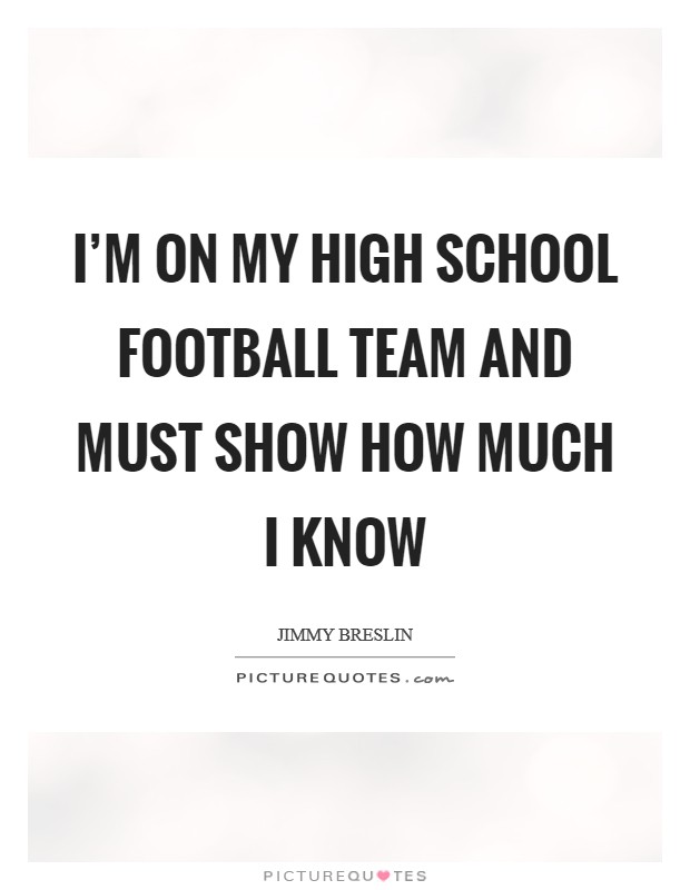 I'm on my high school football team and MUST show how much I know Picture Quote #1