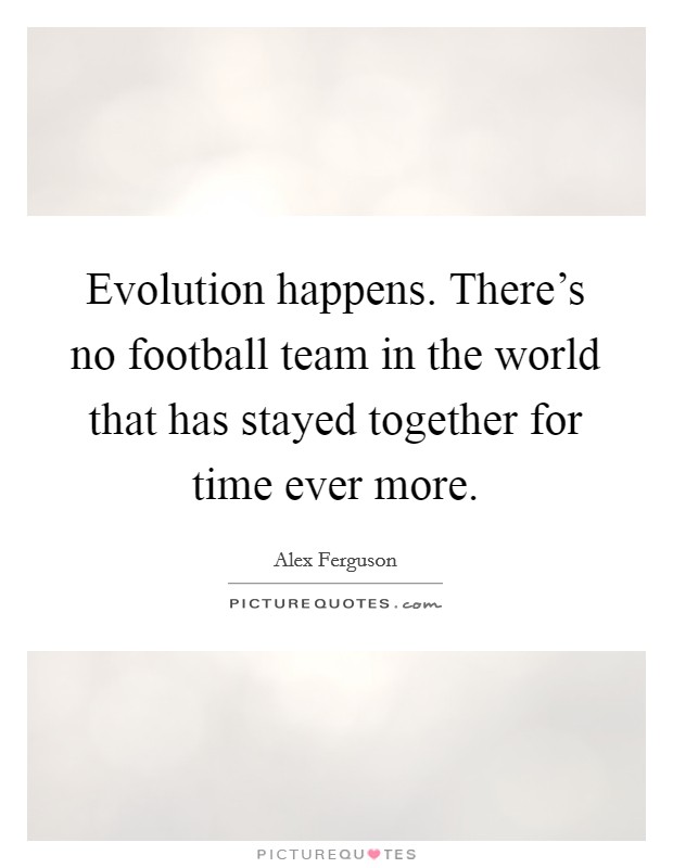 Evolution happens. There's no football team in the world that has stayed together for time ever more. Picture Quote #1
