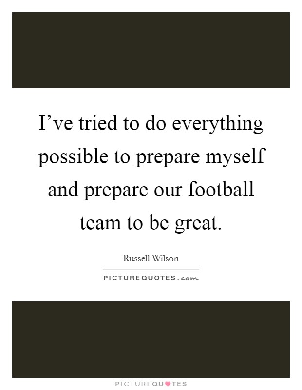 I've tried to do everything possible to prepare myself and prepare our football team to be great. Picture Quote #1