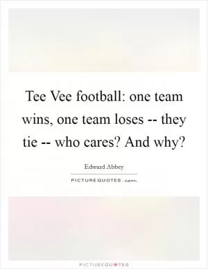Tee Vee football: one team wins, one team loses -- they tie -- who cares? And why? Picture Quote #1