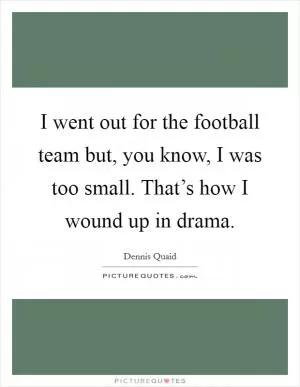 I went out for the football team but, you know, I was too small. That’s how I wound up in drama Picture Quote #1