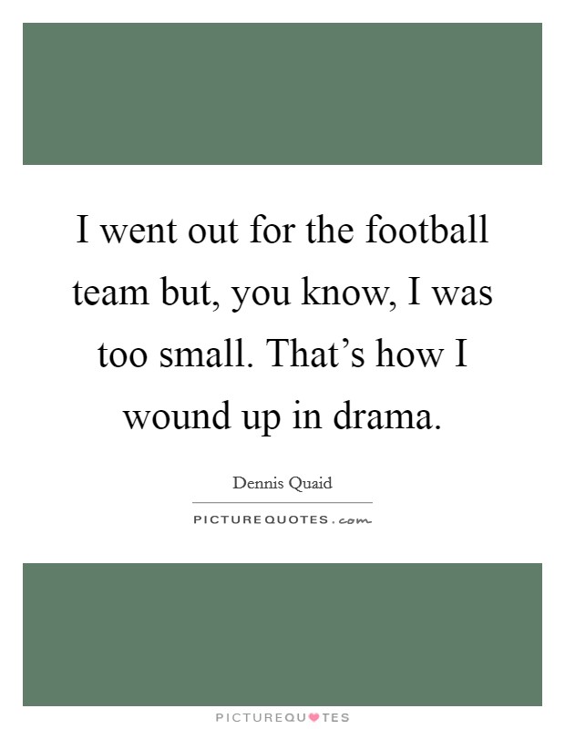 I went out for the football team but, you know, I was too small. That's how I wound up in drama. Picture Quote #1